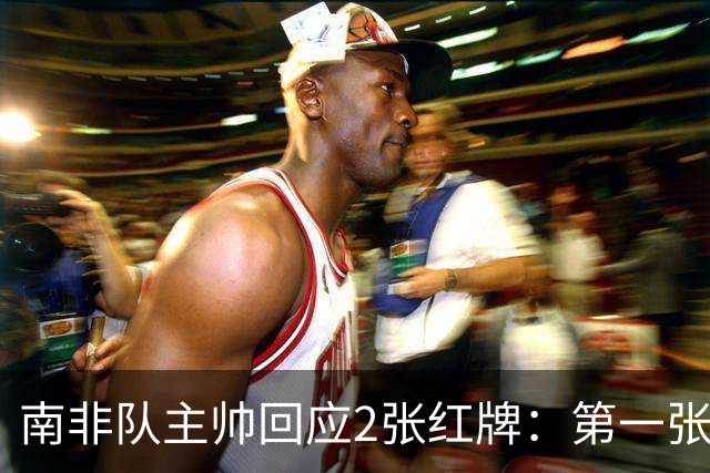 南非队主帅回应2张红牌：第一张无异议 第二张量刑过重